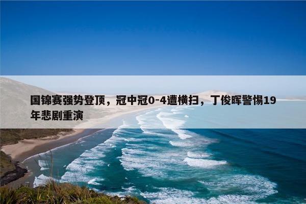 国锦赛强势登顶，冠中冠0-4遭横扫，丁俊晖警惕19年悲剧重演