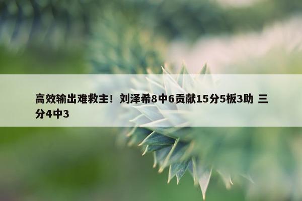 高效输出难救主！刘泽希8中6贡献15分5板3助 三分4中3