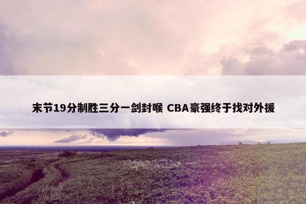 末节19分制胜三分一剑封喉 CBA豪强终于找对外援