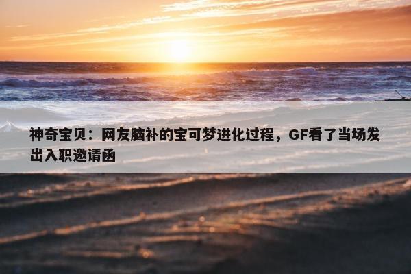 神奇宝贝：网友脑补的宝可梦进化过程，GF看了当场发出入职邀请函