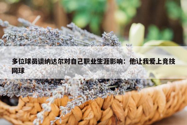 多位球员谈纳达尔对自己职业生涯影响：他让我爱上竞技网球