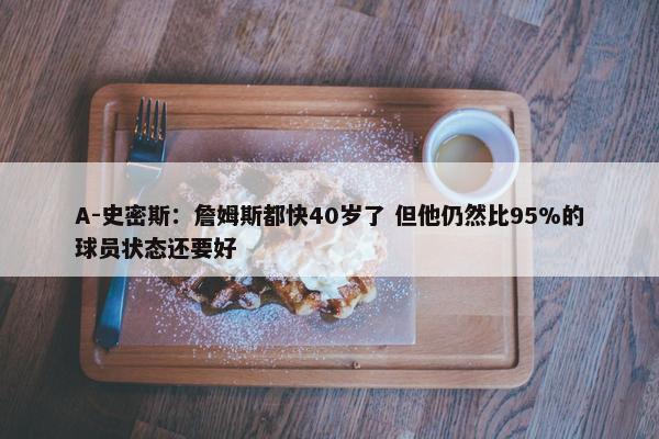 A-史密斯：詹姆斯都快40岁了 但他仍然比95%的球员状态还要好