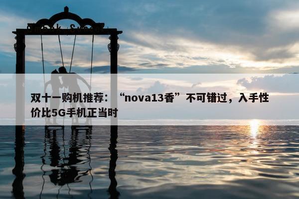 双十一购机推荐：“nova13香”不可错过，入手性价比5G手机正当时