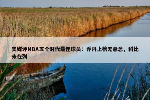 美媒评NBA五个时代最佳球员：乔丹上榜无悬念，科比未在列