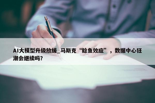 AI大模型升级放缓_马斯克“鲶鱼效应”，数据中心狂潮会继续吗？