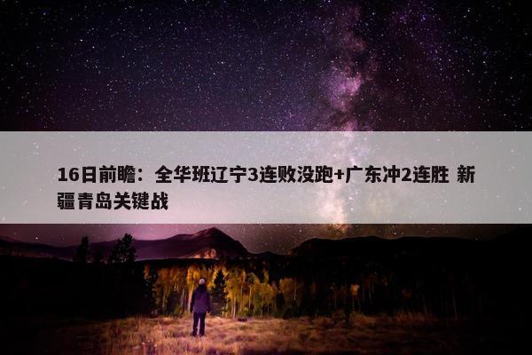 16日前瞻：全华班辽宁3连败没跑+广东冲2连胜 新疆青岛关键战