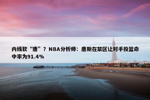 内线软“唐”？NBA分析师：唐斯在禁区让对手投篮命中率为91.4%