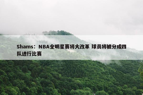 Shams：NBA全明星赛将大改革 球员将被分成四队进行比赛