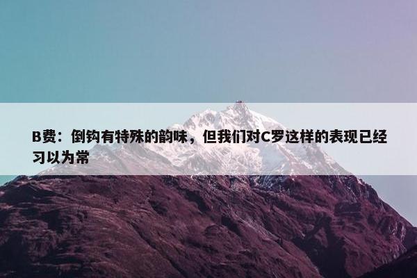 B费：倒钩有特殊的韵味，但我们对C罗这样的表现已经习以为常