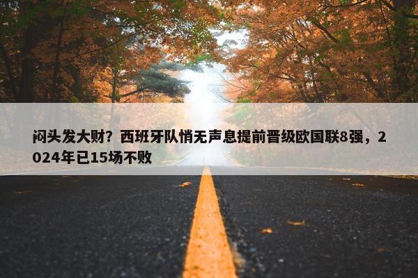 闷头发大财？西班牙队悄无声息提前晋级欧国联8强，2024年已15场不败