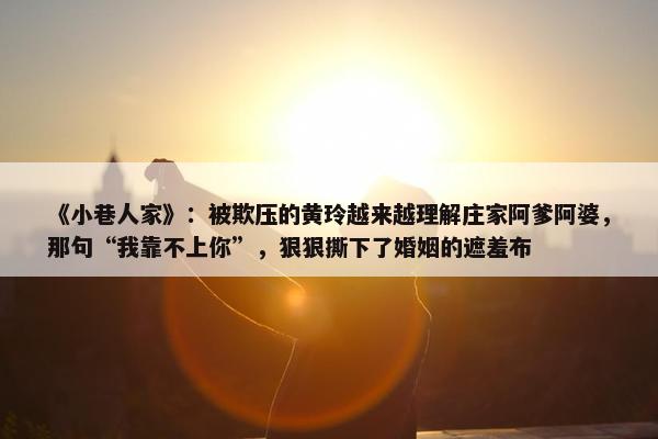 《小巷人家》：被欺压的黄玲越来越理解庄家阿爹阿婆，那句“我靠不上你”，狠狠撕下了婚姻的遮羞布