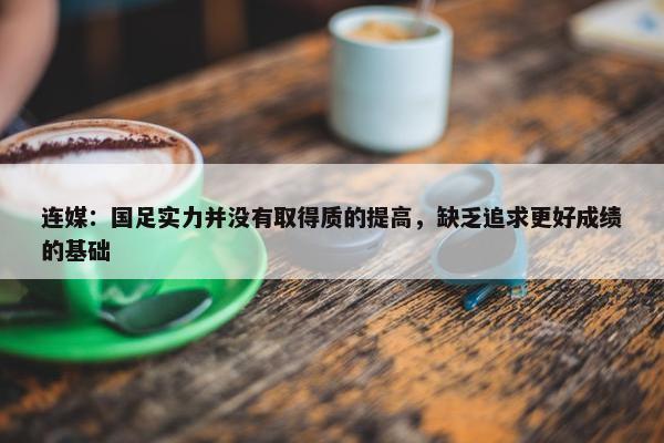 连媒：国足实力并没有取得质的提高，缺乏追求更好成绩的基础