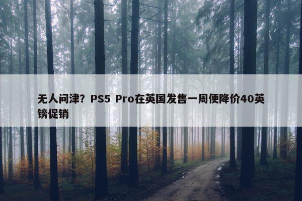 无人问津？PS5 Pro在英国发售一周便降价40英镑促销