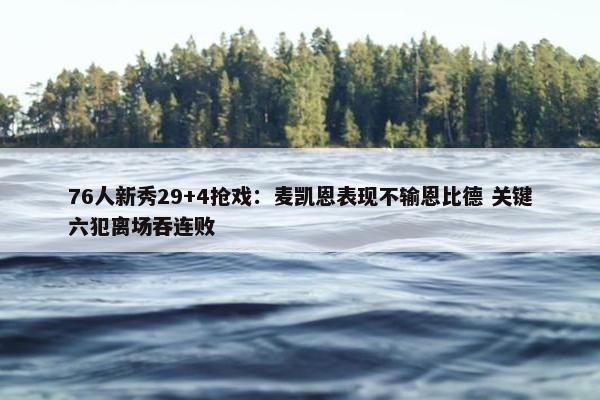 76人新秀29+4抢戏：麦凯恩表现不输恩比德 关键六犯离场吞连败