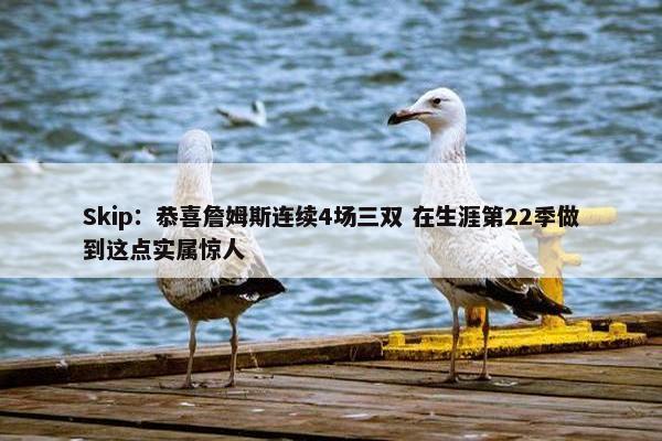 Skip：恭喜詹姆斯连续4场三双 在生涯第22季做到这点实属惊人