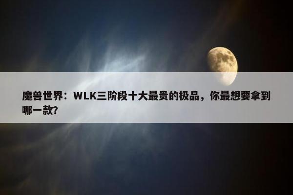 魔兽世界：WLK三阶段十大最贵的极品，你最想要拿到哪一款？