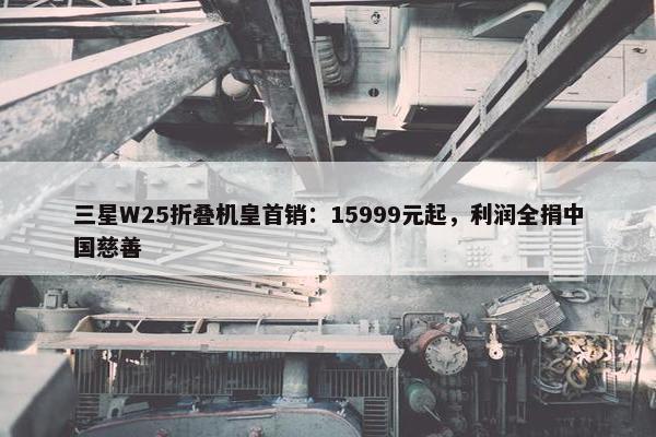 三星W25折叠机皇首销：15999元起，利润全捐中国慈善