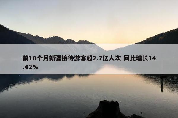 前10个月新疆接待游客超2.7亿人次 同比增长14.42%