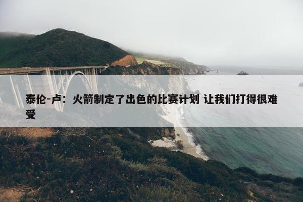 泰伦-卢：火箭制定了出色的比赛计划 让我们打得很难受