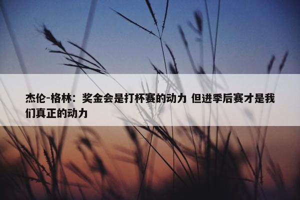 杰伦-格林：奖金会是打杯赛的动力 但进季后赛才是我们真正的动力