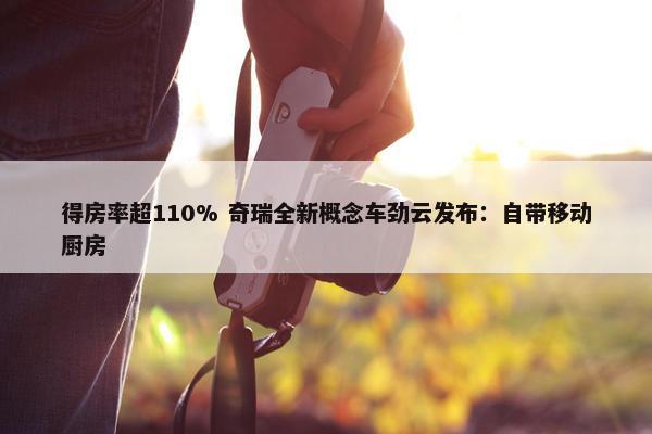 得房率超110% 奇瑞全新概念车劲云发布：自带移动厨房