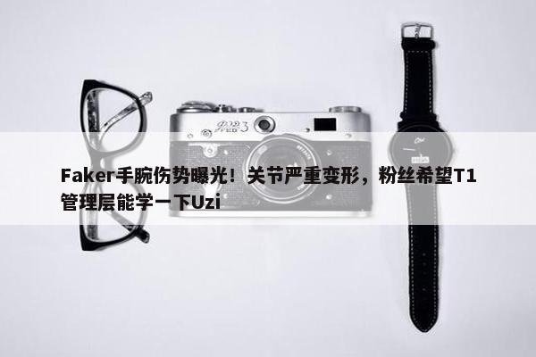 Faker手腕伤势曝光！关节严重变形，粉丝希望T1管理层能学一下Uzi