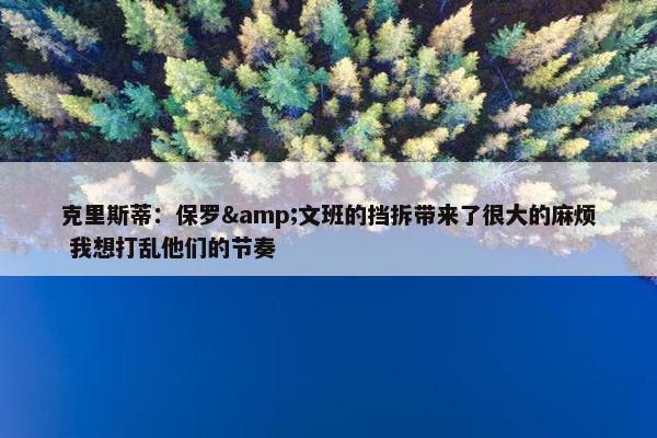 克里斯蒂：保罗&文班的挡拆带来了很大的麻烦 我想打乱他们的节奏