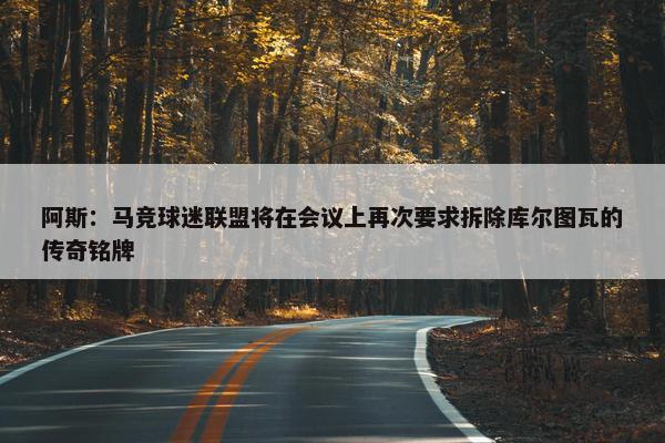 阿斯：马竞球迷联盟将在会议上再次要求拆除库尔图瓦的传奇铭牌