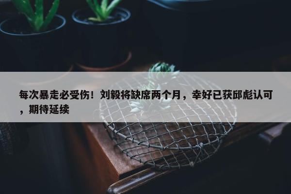 每次暴走必受伤！刘毅将缺席两个月，幸好已获邱彪认可，期待延续