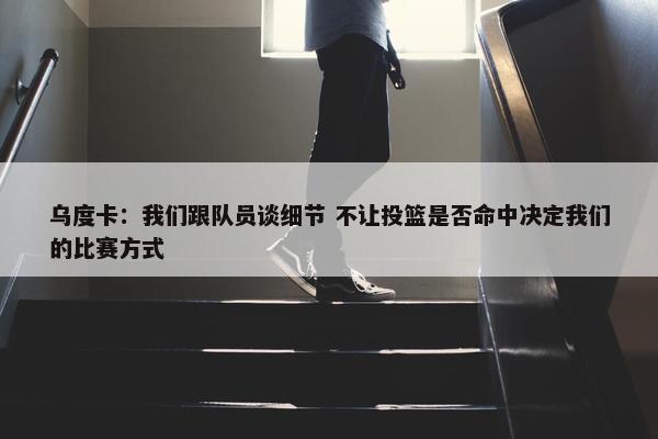 乌度卡：我们跟队员谈细节 不让投篮是否命中决定我们的比赛方式