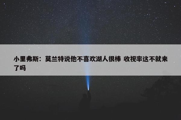 小里弗斯：莫兰特说他不喜欢湖人很棒 收视率这不就来了吗