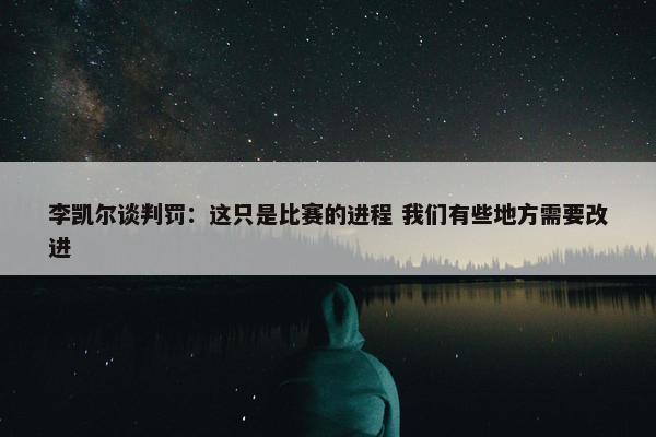 李凯尔谈判罚：这只是比赛的进程 我们有些地方需要改进