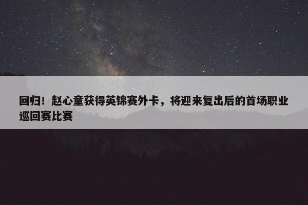 回归！赵心童获得英锦赛外卡，将迎来复出后的首场职业巡回赛比赛