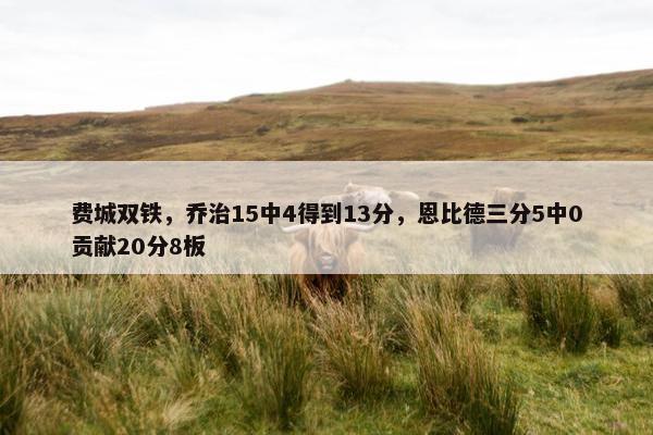 费城双铁，乔治15中4得到13分，恩比德三分5中0贡献20分8板