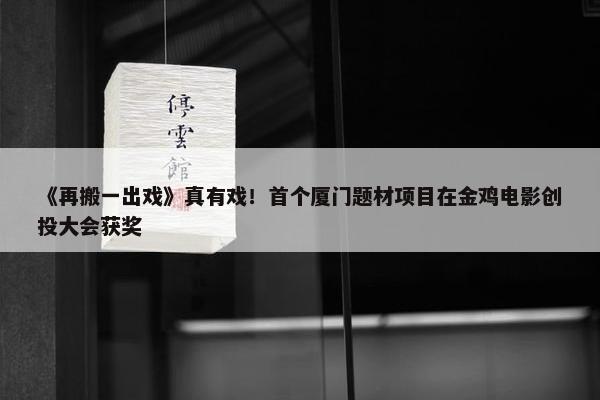 《再搬一出戏》真有戏！首个厦门题材项目在金鸡电影创投大会获奖