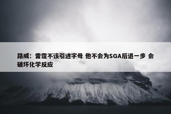 路威：雷霆不该引进字母 他不会为SGA后退一步 会破坏化学反应