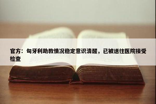 官方：匈牙利助教情况稳定意识清醒，已被送往医院接受检查