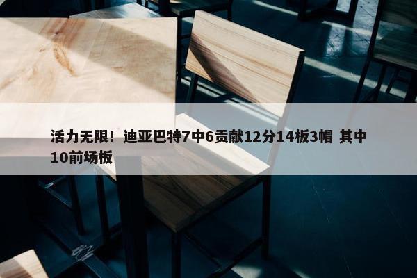 活力无限！迪亚巴特7中6贡献12分14板3帽 其中10前场板