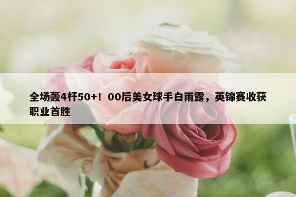 全场轰4杆50+！00后美女球手白雨露，英锦赛收获职业首胜