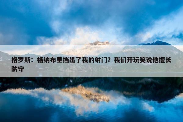 格罗斯：格纳布里挡出了我的射门？我们开玩笑说他擅长防守