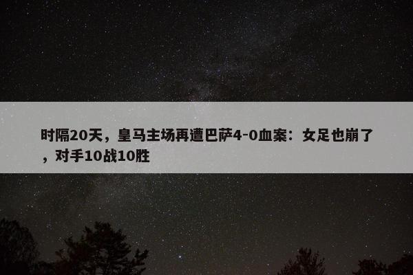 时隔20天，皇马主场再遭巴萨4-0血案：女足也崩了，对手10战10胜