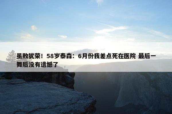 虽败犹荣！58岁泰森：6月份我差点死在医院 最后一舞后没有遗憾了