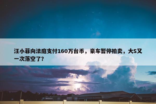 汪小菲向法庭支付160万台币，豪车暂停拍卖，大S又一次落空了？