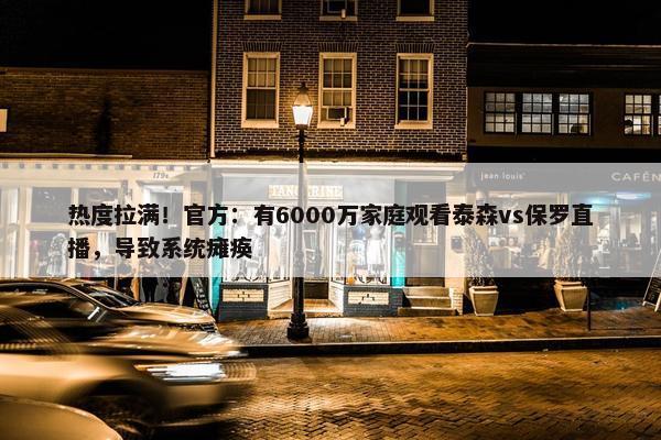 热度拉满！官方：有6000万家庭观看泰森vs保罗直播，导致系统瘫痪