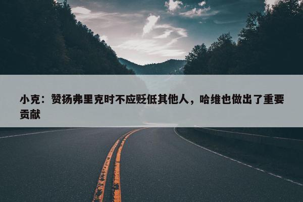 小克：赞扬弗里克时不应贬低其他人，哈维也做出了重要贡献