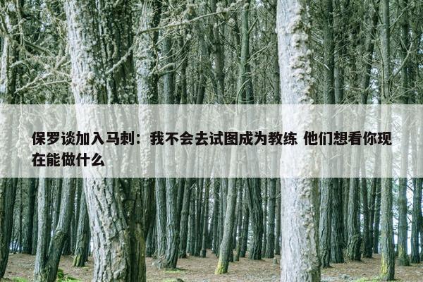 保罗谈加入马刺：我不会去试图成为教练 他们想看你现在能做什么