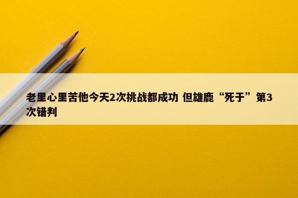 老里心里苦他今天2次挑战都成功 但雄鹿“死于”第3次错判