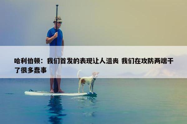 哈利伯顿：我们首发的表现让人沮丧 我们在攻防两端干了很多蠢事