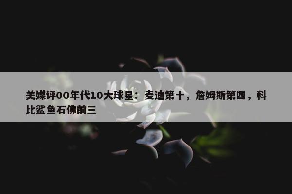 美媒评00年代10大球星：麦迪第十，詹姆斯第四，科比鲨鱼石佛前三