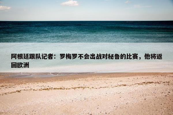 阿根廷跟队记者：罗梅罗不会出战对秘鲁的比赛，他将返回欧洲